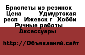 Браслеты из резинок › Цена ­ 45 - Удмуртская респ., Ижевск г. Хобби. Ручные работы » Аксессуары   